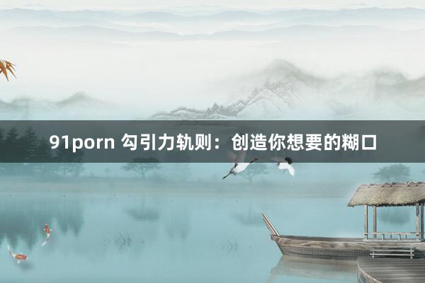 91porn 勾引力轨则:创造你想要的糊口