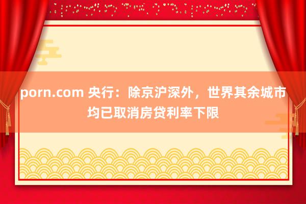 porn.com 央行:除京沪深外,世界其余城市均已取消房贷利率下限