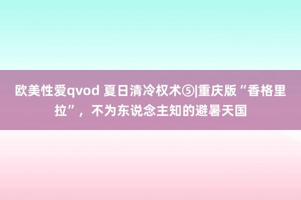 欧美性爱qvod 夏日清冷权术⑤|重庆版“香格里拉”,不为东说念主知的避暑天国