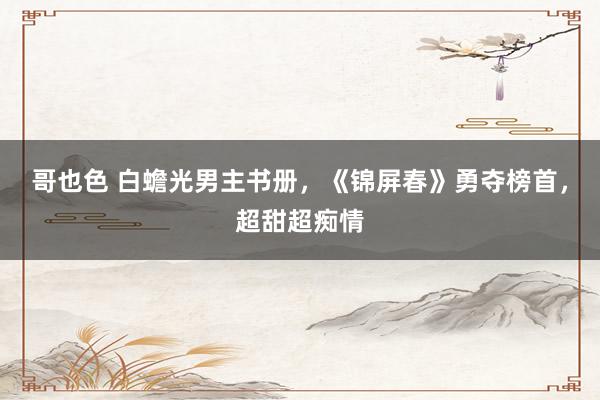 哥也色 白蟾光男主书册,《锦屏春》勇夺榜首,超甜超痴情