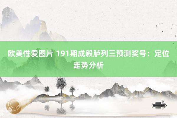 欧美性爱图片 191期成毅胪列三预测奖号:定位走势分析