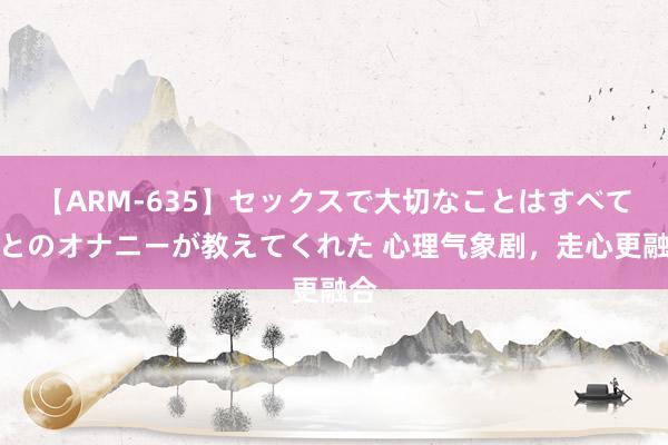 【ARM-635】セックスで大切なことはすべて君とのオナニーが教えてくれた 心理气象剧,走心更融合