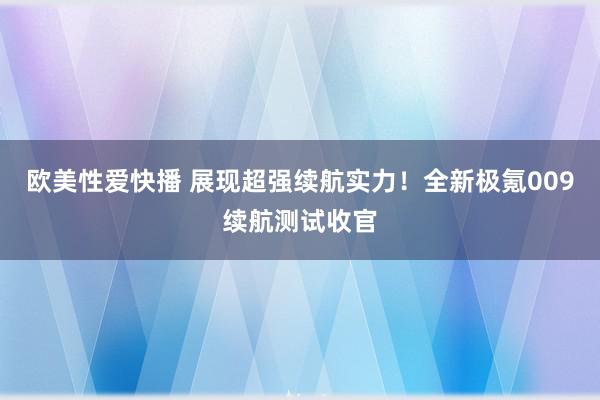 欧美性爱快播 展现超强续航实力!全新极氪009续航测试收官