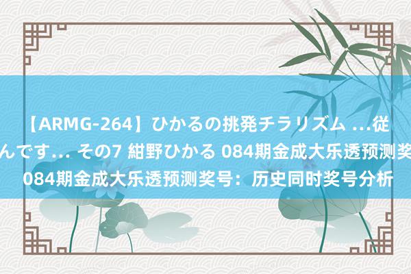 【ARMG-264】ひかるの挑発チラリズム …従妹が小悪魔すぎて困るんです… その7 紺野ひかる 084期金成大乐透预测奖号:历史同时奖号分析