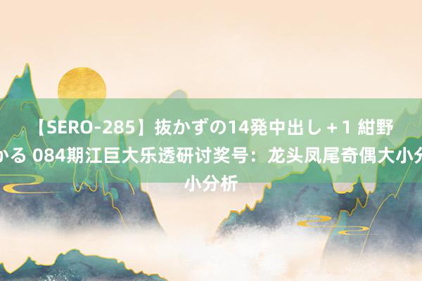 【SERO-285】抜かずの14発中出し+1 紺野ひかる 084期江巨大乐透研讨奖号:龙头凤尾奇偶大小分析