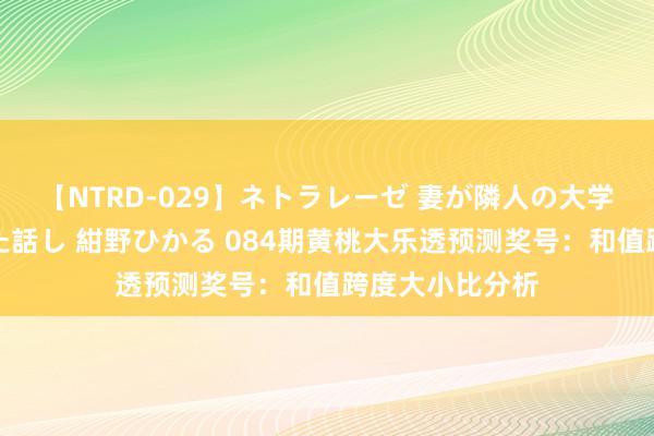 【NTRD-029】ネトラレーゼ 妻が隣人の大学生に寝盗られた話し 紺野ひかる 084期黄桃大乐透预测奖号:和值跨度大小比分析