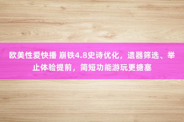 欧美性爱快播 崩铁4.8史诗优化,遗器筛选、举止体验提前,简短功能游玩更搪塞