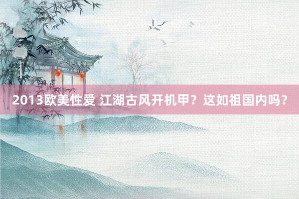 2013欧美性爱 江湖古风开机甲?这如祖国内吗?