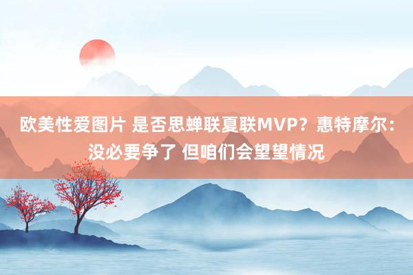欧美性爱图片 是否思蝉联夏联MVP?惠特摩尔:没必要争了 但咱们会望望情况