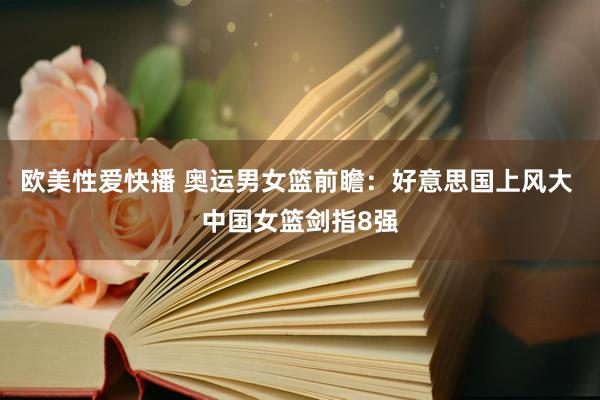 欧美性爱快播 奥运男女篮前瞻:好意思国上风大 中国女篮剑指8强