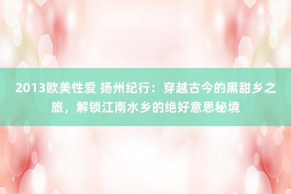 2013欧美性爱 扬州纪行:穿越古今的黑甜乡之旅,解锁江南水乡的绝好意思秘境