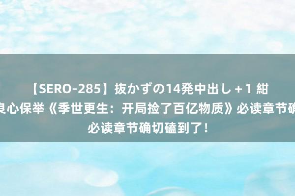 【SERO-285】抜かずの14発中出し+1 紺野ひかる 良心保举《季世更生:开局捡了百亿物质》必读章节确切磕到了!
