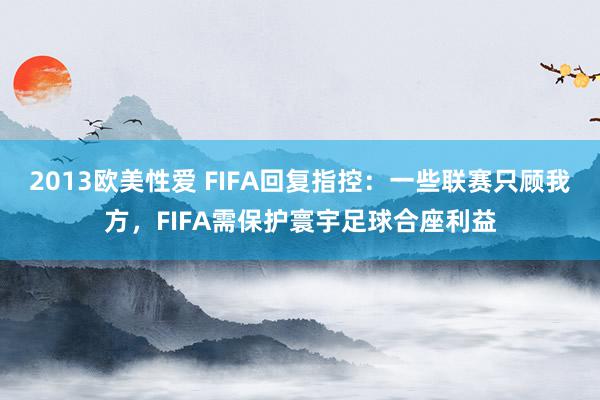 2013欧美性爱 FIFA回复指控:一些联赛只顾我方,FIFA需保护寰宇足球合座利益