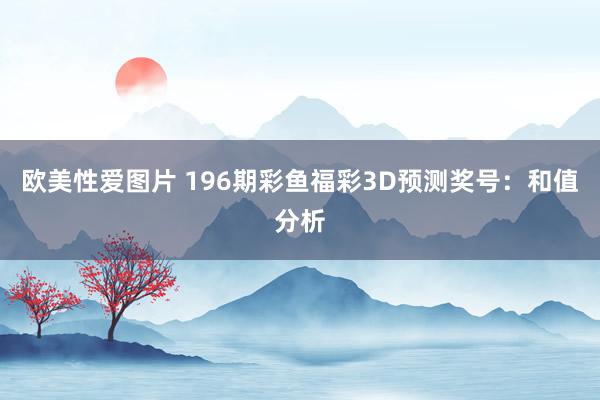 欧美性爱图片 196期彩鱼福彩3D预测奖号:和值分析