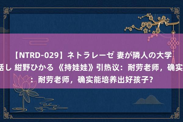 【NTRD-029】ネトラレーゼ 妻が隣人の大学生に寝盗られた話し 紺野ひかる 《持娃娃》引热议:耐劳老师,确实能培养出好孩子?
