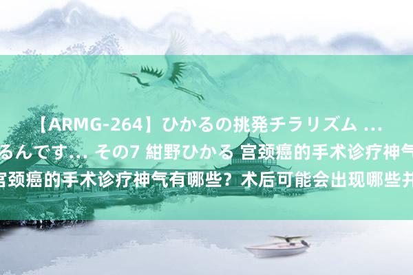 【ARMG-264】ひかるの挑発チラリズム …従妹が小悪魔すぎて困るんです… その7 紺野ひかる 宫颈癌的手术诊疗神气有哪些?术后可能会出现哪些并发症?