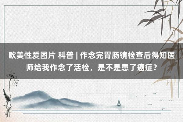 欧美性爱图片 科普 | 作念完胃肠镜检查后得知医师给我作念了活检,是不是患了癌症?