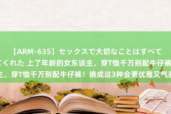 【ARM-635】セックスで大切なことはすべて君とのオナニーが教えてくれた 上了年龄的女东谈主,穿T恤千万别配牛仔裤!换成这3种会更优雅又气质