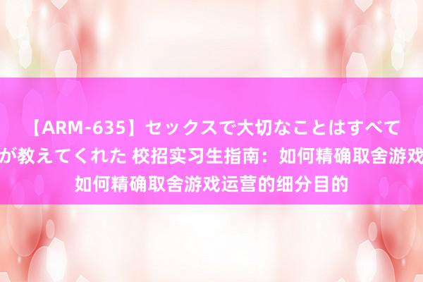 【ARM-635】セックスで大切なことはすべて君とのオナニーが教えてくれた 校招实习生指南:如何精确取舍游戏运营的细分目的