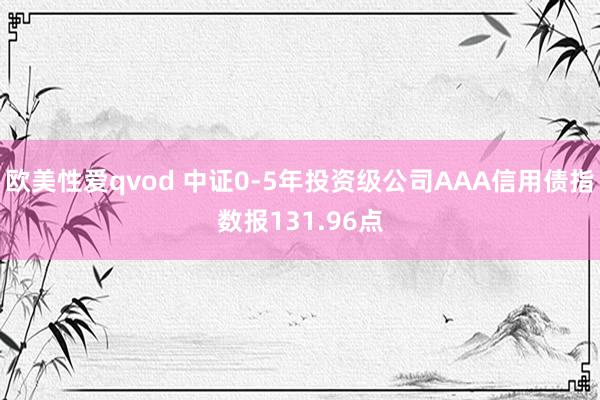 欧美性爱qvod 中证0-5年投资级公司AAA信用债指数报131.96点