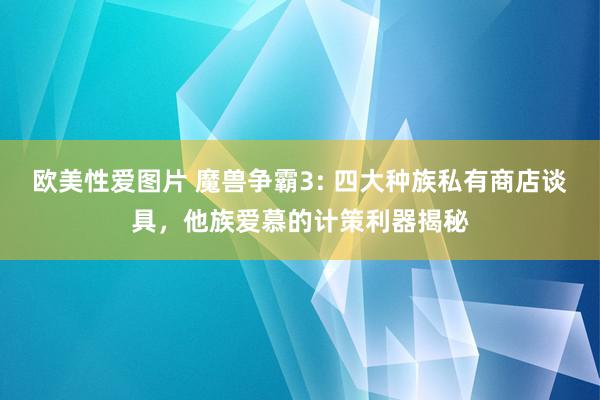 欧美性爱图片 魔兽争霸3: 四大种族私有商店谈具,他族爱慕的计策利器揭秘