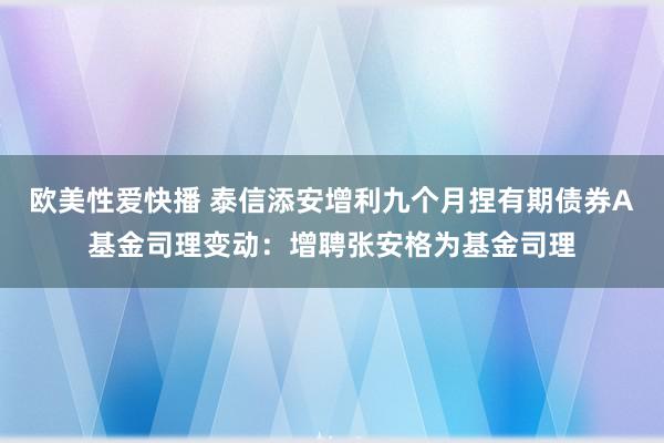 欧美性爱快播 泰信添安增利九个月捏有期债券A基金司理变动:增聘张安格为基金司理