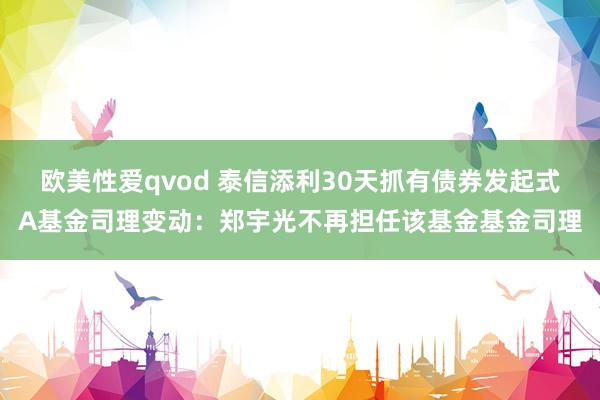 欧美性爱qvod 泰信添利30天抓有债券发起式A基金司理变动:郑宇光不再担任该基金基金司理