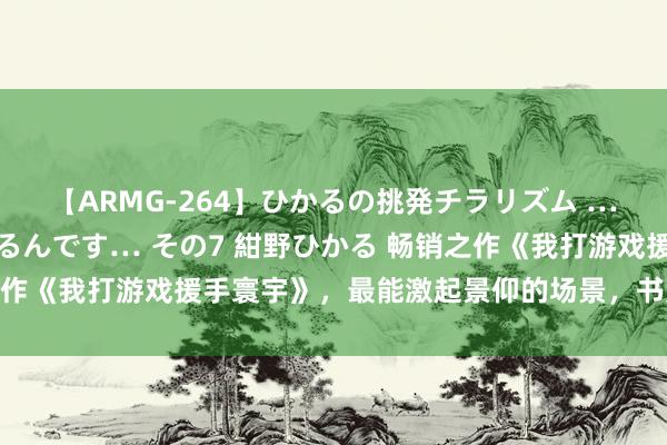 【ARMG-264】ひかるの挑発チラリズム …従妹が小悪魔すぎて困るんです… その7 紺野ひかる 畅销之作《我打游戏援手寰宇》,最能激起景仰的场景,书荒党的福音!