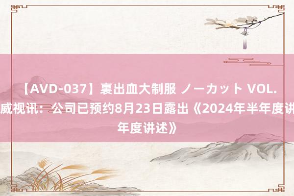 【AVD-037】裏出血大制服 ノーカット VOL.3 天威视讯:公司已预约8月23日露出《2024年半年度讲述》