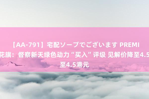 【AA-791】宅配ソープでございます PREMIUM 花旗:督察新天绿色动力“买入”评级 见解价降至4.5港元