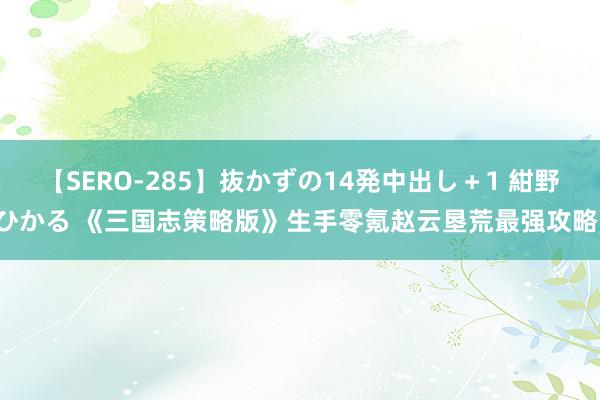 【SERO-285】抜かずの14発中出し+1 紺野ひかる 《三国志策略版》生手零氪赵云垦荒最强攻略!