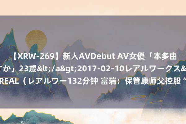 【XRW-269】新人AVDebut AV女優「本多由奈」本名「伊藤あすか」23歳</a>2017-02-10レアルワークス&$REAL(レアルワー132分钟 富瑞:保管康师父控股“买入”评级 缱绻价升至11.61港元