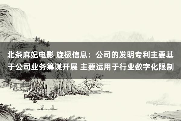 北条麻妃电影 旋极信息:公司的发明专利主要基于公司业务筹谋开展 主要运用于行业数字化限制