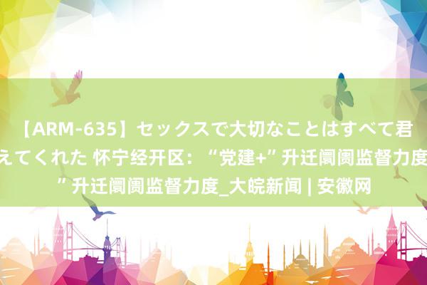 【ARM-635】セックスで大切なことはすべて君とのオナニーが教えてくれた 怀宁经开区:“党建+”升迁阛阓监督力度_大皖新闻 | 安徽网