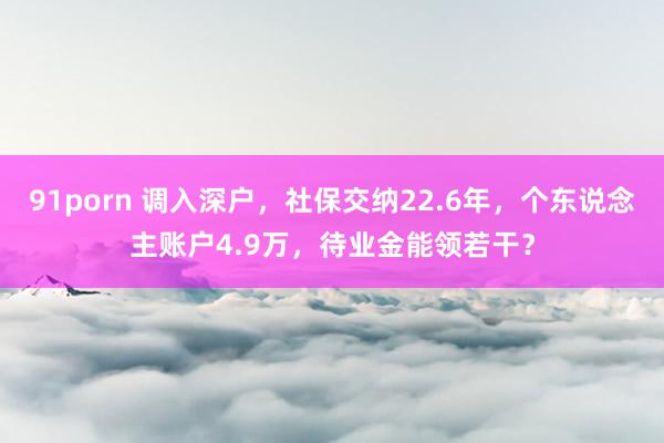 91porn 调入深户,社保交纳22.6年,个东说念主账户4.9万,待业金能领若干?