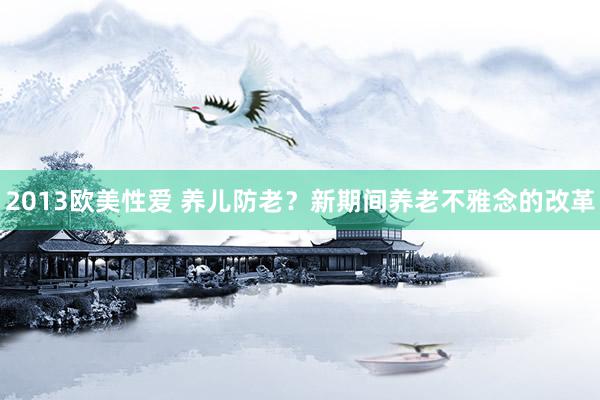 2013欧美性爱 养儿防老?新期间养老不雅念的改革
