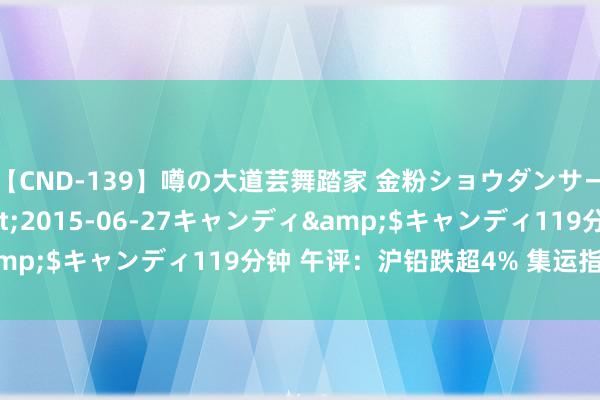 【CND-139】噂の大道芸舞踏家 金粉ショウダンサー 吉川なお</a>2015-06-27キャンディ&$キャンディ119分钟 午评:沪铅跌超4% 集运指数涨近4%