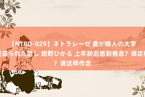 【NTRD-029】ネトラレーゼ 妻が隣人の大学生に寝盗られた話し 紺野ひかる 上年龄后感到倦怠?请这样作念