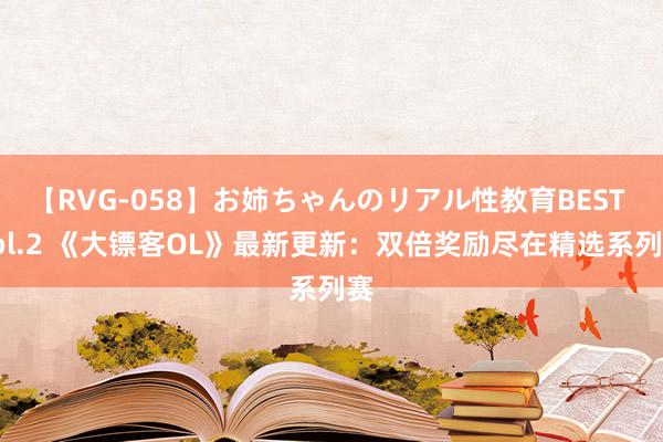 【RVG-058】お姉ちゃんのリアル性教育BEST vol.2 《大镖客OL》最新更新:双倍奖励尽在精选系列赛