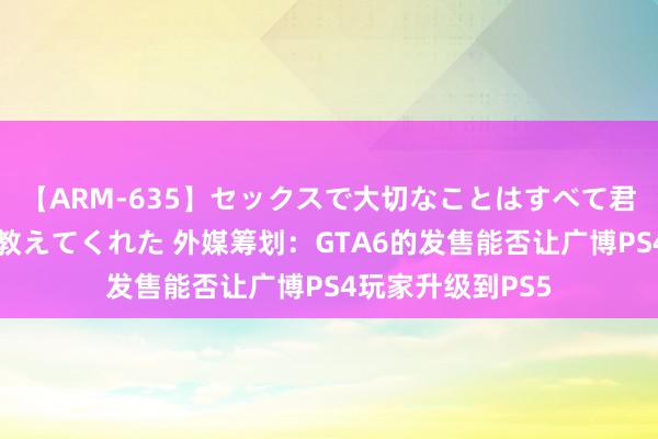 【ARM-635】セックスで大切なことはすべて君とのオナニーが教えてくれた 外媒筹划:GTA6的发售能否让广博PS4玩家升级到PS5