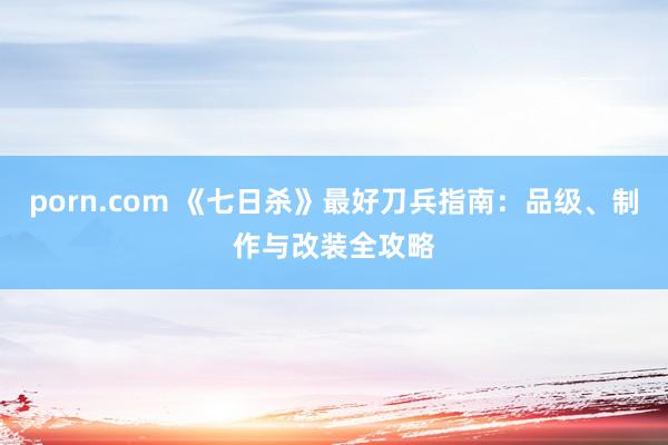 porn.com 《七日杀》最好刀兵指南:品级、制作与改装全攻略