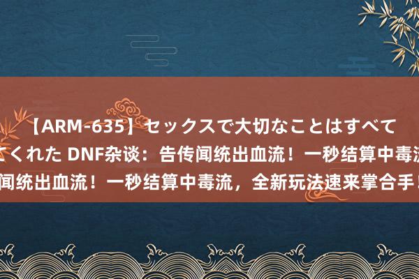 【ARM-635】セックスで大切なことはすべて君とのオナニーが教えてくれた DNF杂谈:告传闻统出血流!一秒结算中毒流,全新玩法速来掌合手!