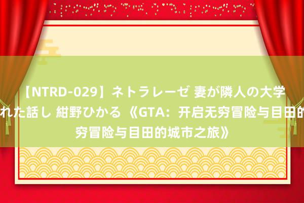 【NTRD-029】ネトラレーゼ 妻が隣人の大学生に寝盗られた話し 紺野ひかる 《GTA:开启无穷冒险与目田的城市之旅》