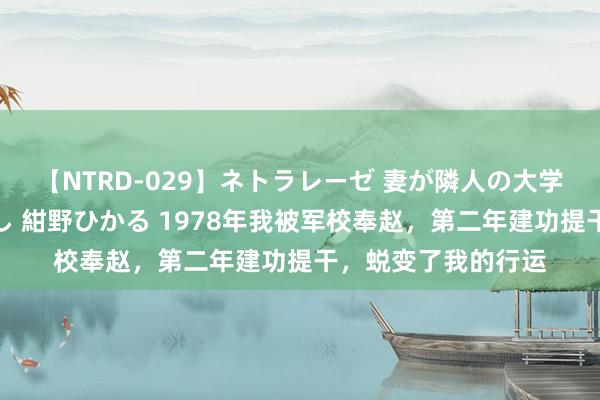 【NTRD-029】ネトラレーゼ 妻が隣人の大学生に寝盗られた話し 紺野ひかる 1978年我被军校奉赵,第二年建功提干,蜕变了我的行运