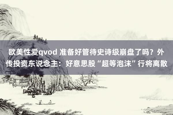 欧美性爱qvod 准备好管待史诗级崩盘了吗?外传投资东说念主:好意思股“超等泡沫”行将离散