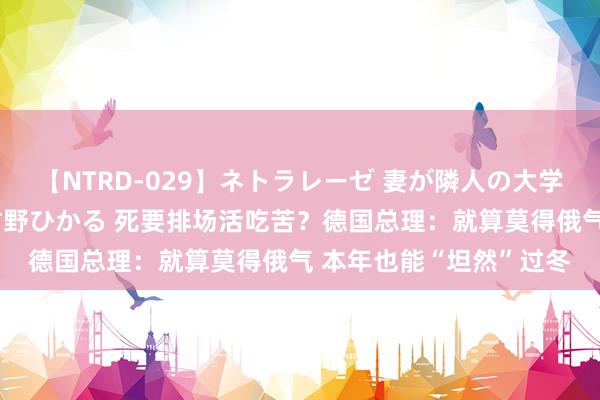 【NTRD-029】ネトラレーゼ 妻が隣人の大学生に寝盗られた話し 紺野ひかる 死要排场活吃苦?德国总理:就算莫得俄气 本年也能“坦然”过冬