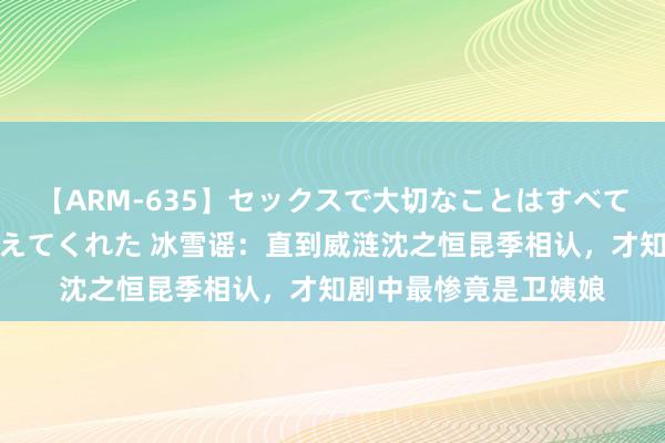 【ARM-635】セックスで大切なことはすべて君とのオナニーが教えてくれた 冰雪谣：直到威涟沈之恒昆季相认，才知剧中最惨竟是卫姨娘