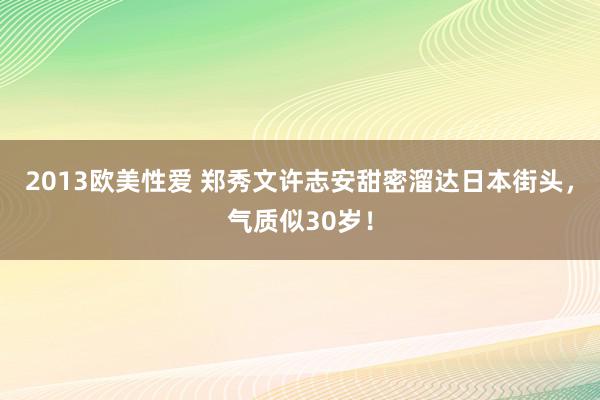 2013欧美性爱 郑秀文许志安甜密溜达日本街头，气质似30岁！