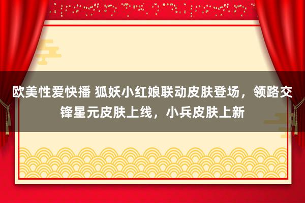 欧美性爱快播 狐妖小红娘联动皮肤登场,领路交锋星元皮肤上线,小兵皮肤上新