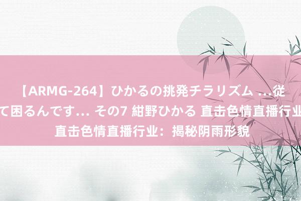 【ARMG-264】ひかるの挑発チラリズム …従妹が小悪魔すぎて困るんです… その7 紺野ひかる 直击色情直播行业:揭秘阴雨形貌